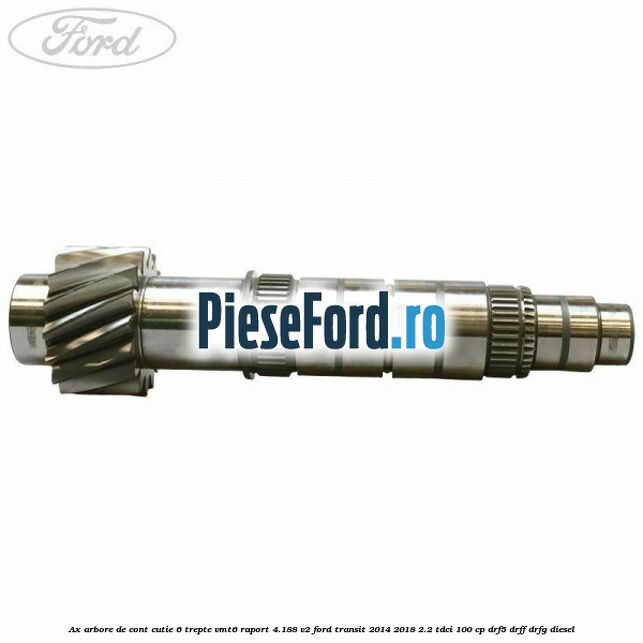 Ax arbore de cont cutie 6 trepte VMT6 raport 4.188 V2 Ford Transit 2014-2018 2.2 TDCi 100 cp DRF5, DRFF, DRFG diesel