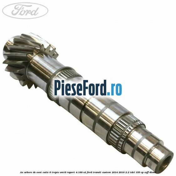 Ax arbore de cont cutie 6 trepte VMT6 raport 4.188 V2 Ford Transit Custom 2014-2018 2.2 TDCi 155 cp CVFF diesel