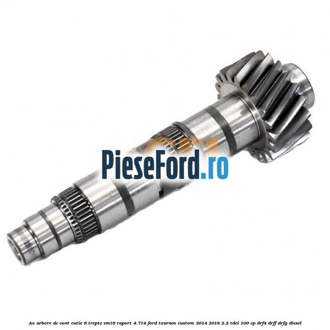 Ax arbore de cont cutie 6 trepte VMT6 raport 4.714 Ford Tourneo Custom 2014-2018 2.2 TDCi 100 cp DRF4, DRFF, DRFG diesel