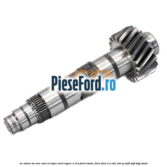 Ax arbore de cont cutie 6 trepte VMT6 raport 4.714 Ford Transit 2014-2018 2.2 TDCi 100 cp DRF5, DRFF, DRFG diesel