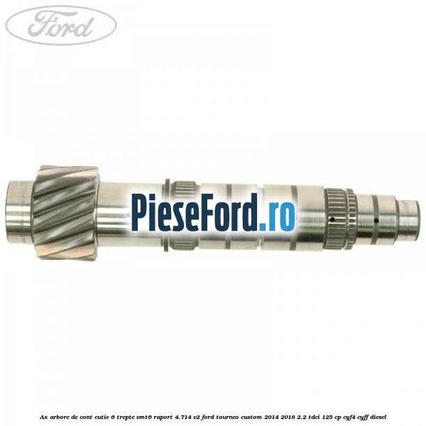 Ax arbore de cont cutie 6 trepte VMT6 raport 4.714 V2 Ford Tourneo Custom 2014-2018 2.2 TDCi 125 cp CYF4, CYFF diesel