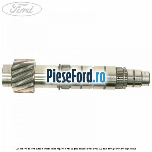 Ax arbore de cont cutie 6 trepte VMT6 raport 4.714 V2 Ford Transit 2014-2018 2.2 TDCi 100 cp DRF5, DRFF, DRFG diesel