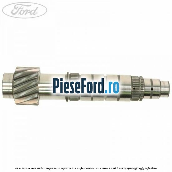 Ax arbore de cont cutie 6 trepte VMT6 raport 4.714 V2 Ford Transit 2014-2018 2.2 TDCi 125 cp CY14, CYF5, CYFG, USF6 diesel