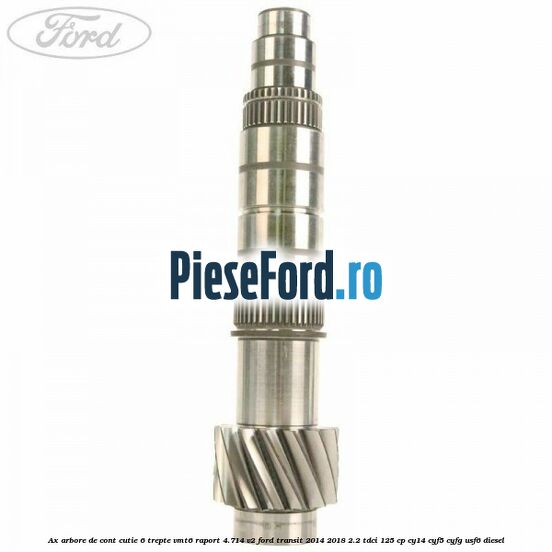 Ax arbore de cont cutie 6 trepte VMT6 raport 4.714 V2 Ford Transit 2014-2018 2.2 TDCi 125 cp CY14, CYF5, CYFG, USF6 diesel