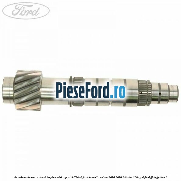 Ax arbore de cont cutie 6 trepte VMT6 raport 4.714 V2 Ford Transit Custom 2014-2018 2.2 TDCi 100 cp DRF4, DRFF, DRFG diesel