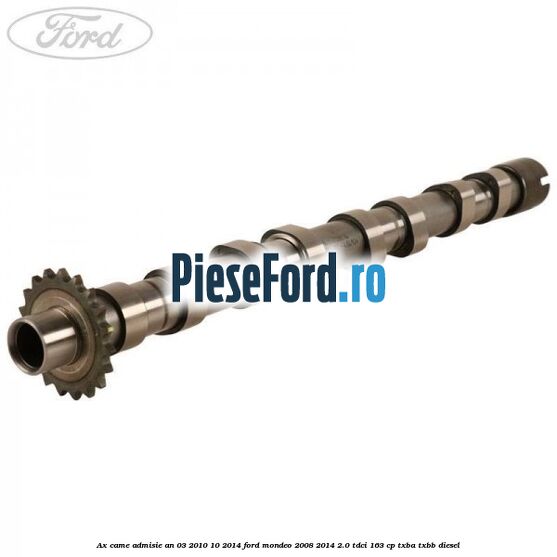 Ax came admisie an 03/2010-10/2014 Ford Mondeo 2008-2014 2.0 TDCi 163 cp Ax came admisie an 03/2010-10/2014 Ford Mondeo 2008-2014 2.0 TDCi 163 cp TXBA, TXBB diesel