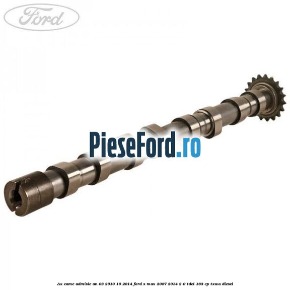 Ax came admisie an 03/2010-10/2014 Ford S-Max 2007-2014 2.0 TDCi 163 cp Ax came admisie an 03/2010-10/2014 Ford S-Max 2007-2014 2.0 TDCi 163 cp TXWA diesel