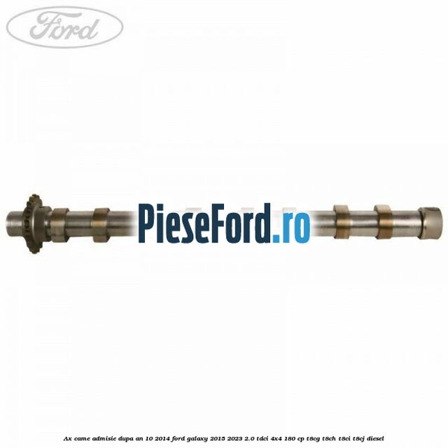 Ax came admisie dupa an 10/2014 Ford Galaxy 2015-2023 2.0 TDCi 4x4 180 cp Ax came admisie dupa an 10/2014 Ford Galaxy 2015-2023 2.0 TDCi 4x4 180 cp T8CG, T8CH, T8CI, T8CJ diesel