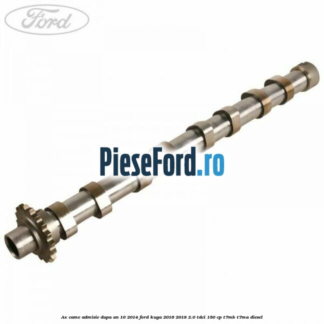 Ax came admisie dupa an 10/2014 Ford Kuga 2016-2018 2.0 TDCi 150 cp Ax came admisie dupa an 10/2014 Ford Kuga 2016-2018 2.0 TDCi 150 cp T7MB, T7MA diesel