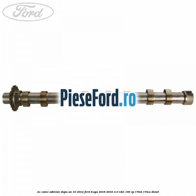 Ax came admisie dupa an 10/2014 Ford Kuga 2016-2018 2.0 TDCi 150 cp Ax came admisie dupa an 10/2014 Ford Kuga 2016-2018 2.0 TDCi 150 cp T7MB, T7MA diesel