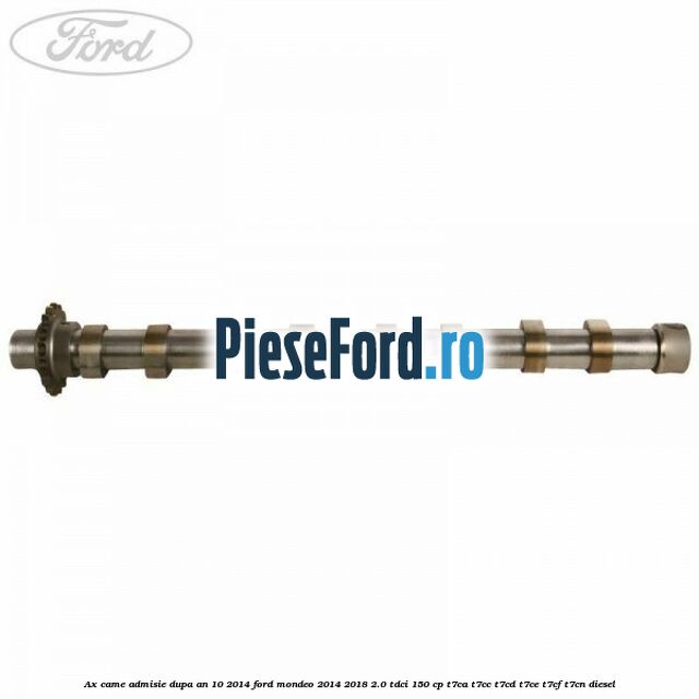 Ax came admisie dupa an 10/2014 Ford Mondeo 2014-2018 2.0 TDCi 150 cp Ax came admisie dupa an 10/2014 Ford Mondeo 2014-2018 2.0 TDCi 150 cp T7CA, T7CC, T7CD, T7CE, T7CF, T7CN diesel