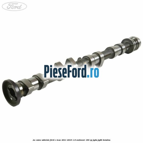 Ax came admisie Ford C-Max 2011-2015 1.6 EcoBoost 150 cp Ax came admisie Ford C-Max 2011-2015 1.6 EcoBoost 150 cp JQDA, JQDB benzina