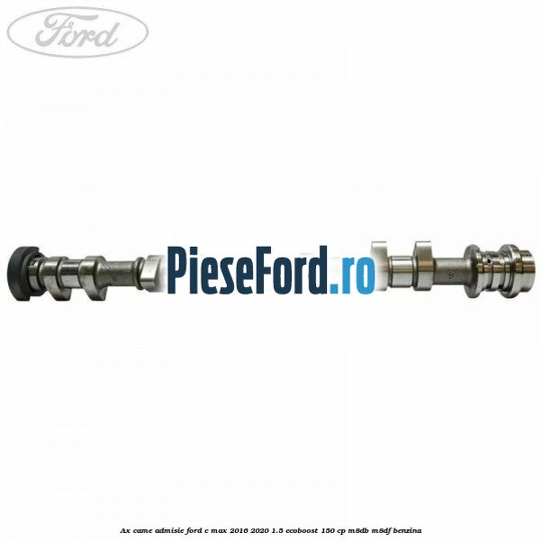 Ax came admisie Ford C-Max 2016-2020 1.5 EcoBoost 150 cp Ax came admisie Ford C-Max 2016-2020 1.5 EcoBoost 150 cp M8DB, M8DF benzina