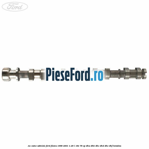 Ax came admisie Ford Fiesta 1996-2001 1.25 i 16V 75 cp DHA, DHB, DHC, DHD, DHE, DHF benzina