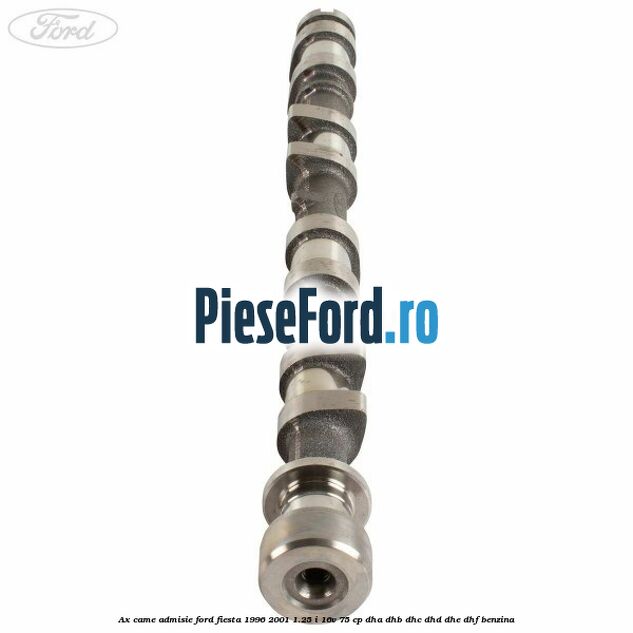 Ax came admisie Ford Fiesta 1996-2001 1.25 i 16V 75 cp DHA, DHB, DHC, DHD, DHE, DHF benzina