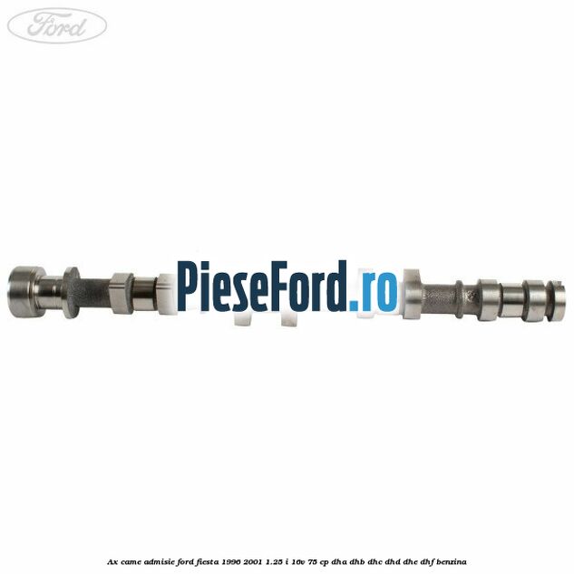 Ax came admisie Ford Fiesta 1996-2001 1.25 i 16V 75 cp DHA, DHB, DHC, DHD, DHE, DHF benzina
