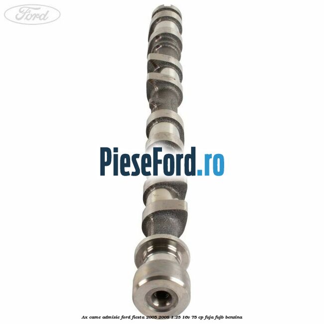 Ax came admisie Ford Fiesta 2005-2008 1.25 16V 75 cp FUJA, FUJB benzina