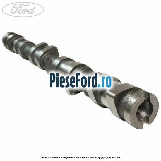 Ax came admisie Ford Fiesta 2005-2008 1.4 16V 80 cp FXJA, FXJB benzina