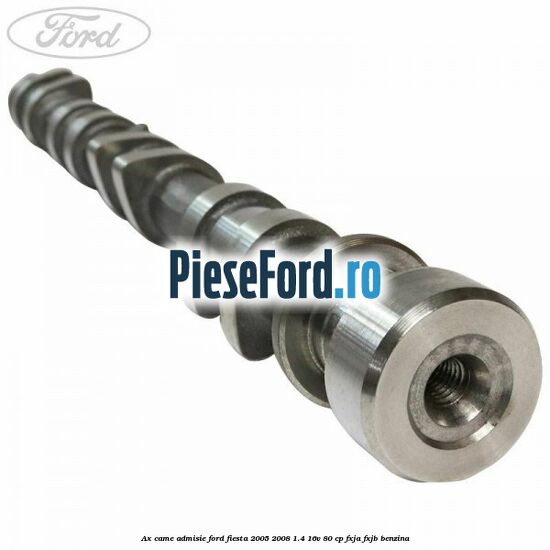 Ax came admisie Ford Fiesta 2005-2008 1.4 16V 80 cp FXJA, FXJB benzina