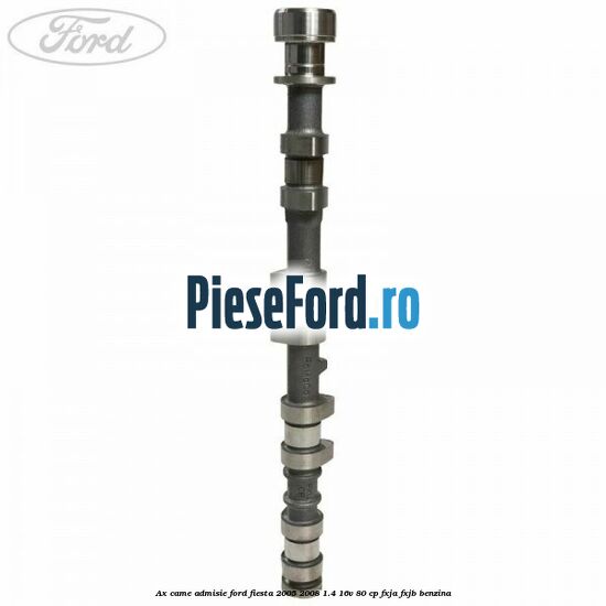 Ax came admisie Ford Fiesta 2005-2008 1.4 16V 80 cp FXJA, FXJB benzina