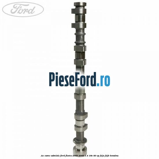 Ax came admisie Ford Fiesta 2005-2008 1.4 16V 80 cp FXJA, FXJB benzina