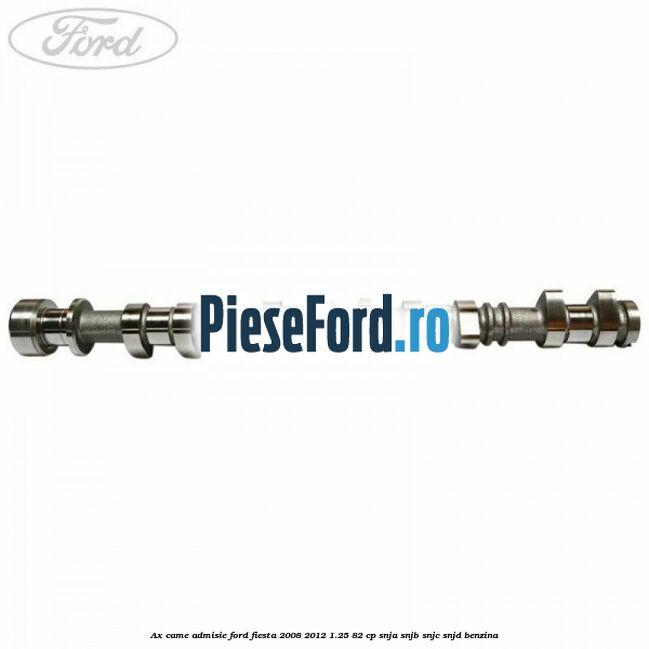 Ax came admisie Ford Fiesta 2008-2012 1.25 82 cp SNJA, SNJB, SNJC, SNJD benzina