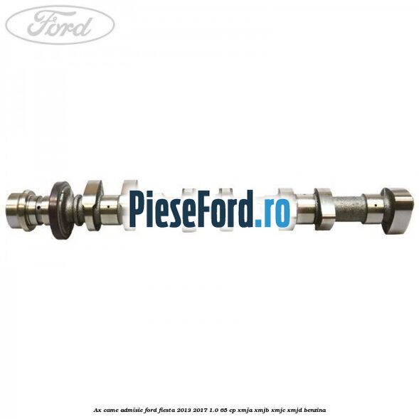 Ax came admisie Ford Fiesta 2013-2017 1.0 65 cp XMJA, XMJB, XMJC, XMJD benzina