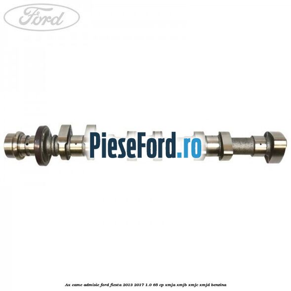 Ax came admisie Ford Fiesta 2013-2017 1.0 65 cp XMJA, XMJB, XMJC, XMJD benzina