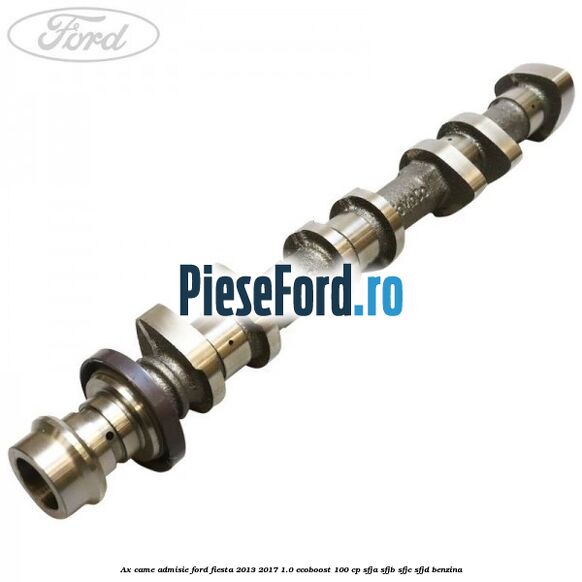Ax came admisie Ford Fiesta 2013-2017 1.0 EcoBoost 100 cp Ax came admisie Ford Fiesta 2013-2017 1.0 EcoBoost 100 cp SFJA, SFJB, SFJC, SFJD benzina