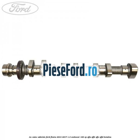 Ax came admisie Ford Fiesta 2013-2017 1.0 EcoBoost 100 cp Ax came admisie Ford Fiesta 2013-2017 1.0 EcoBoost 100 cp SFJA, SFJB, SFJC, SFJD benzina