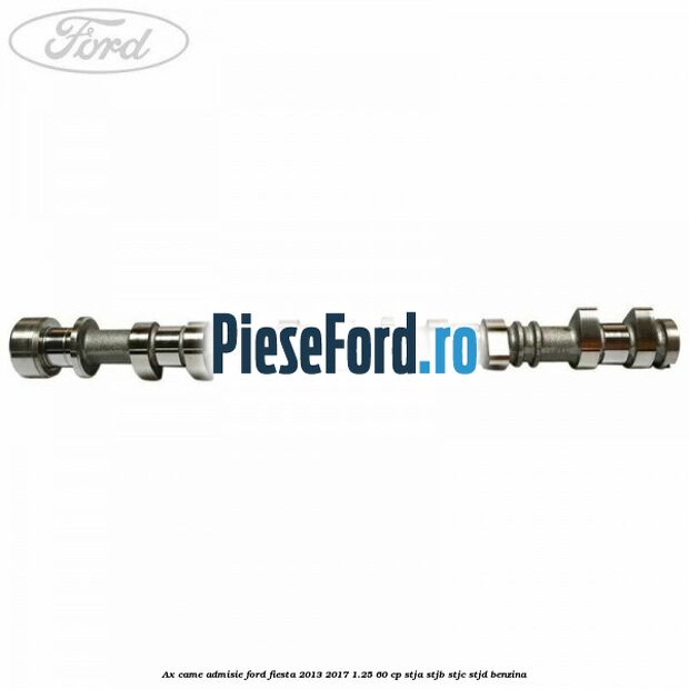 Ax came admisie Ford Fiesta 2013-2017 1.25 60 cp STJA, STJB, STJC, STJD benzina