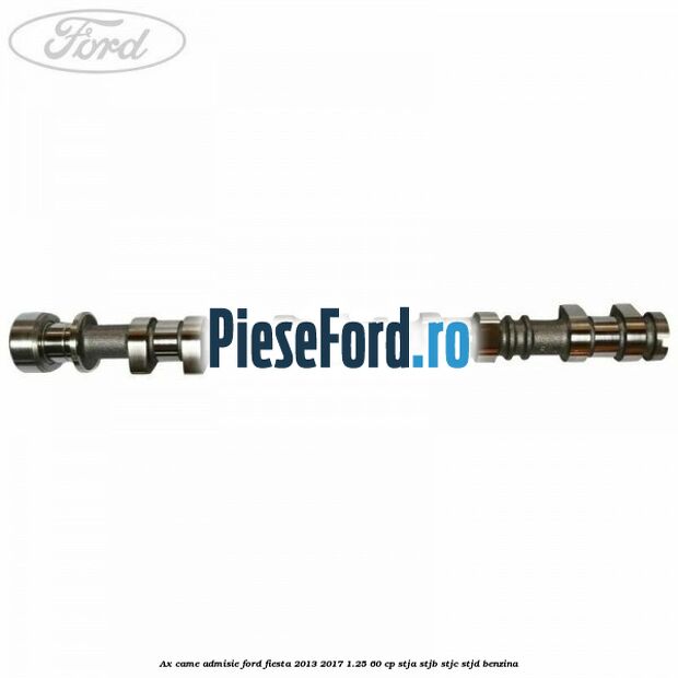 Ax came admisie Ford Fiesta 2013-2017 1.25 60 cp STJA, STJB, STJC, STJD benzina
