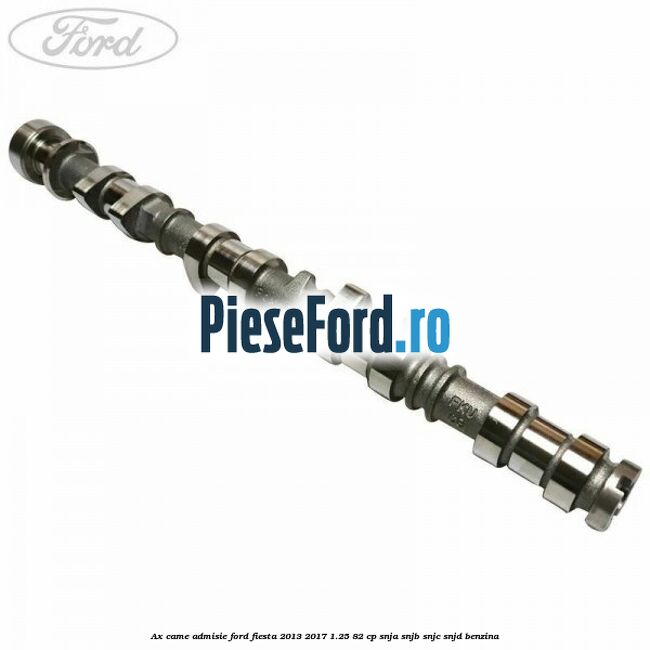 Ax came admisie Ford Fiesta 2013-2017 1.25 82 cp SNJA, SNJB, SNJC, SNJD benzina