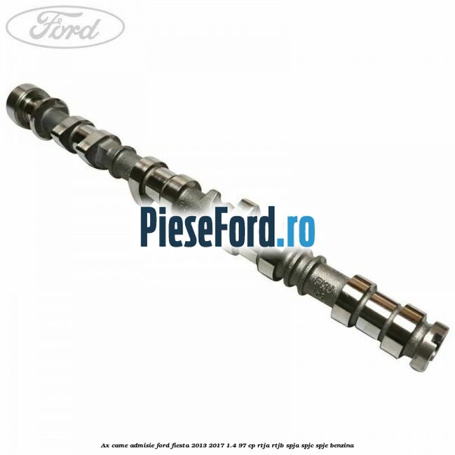 Ax came admisie Ford Fiesta 2013-2017 1.4 97 cp RTJA, RTJB, SPJA, SPJC, SPJE benzina