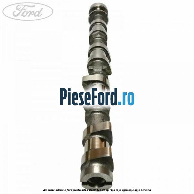 Ax came admisie Ford Fiesta 2013-2017 1.4 97 cp RTJA, RTJB, SPJA, SPJC, SPJE benzina
