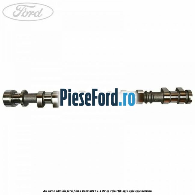 Ax came admisie Ford Fiesta 2013-2017 1.4 97 cp RTJA, RTJB, SPJA, SPJC, SPJE benzina
