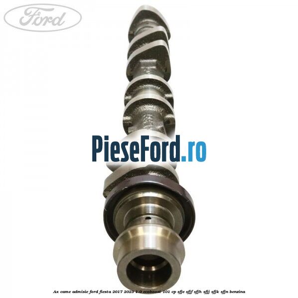 Ax came admisie Ford Fiesta 2017-2023 1.0 EcoBoost 101 cp SFJE, SFJF, SFJH, SFJJ, SFJK, SFJN benzina