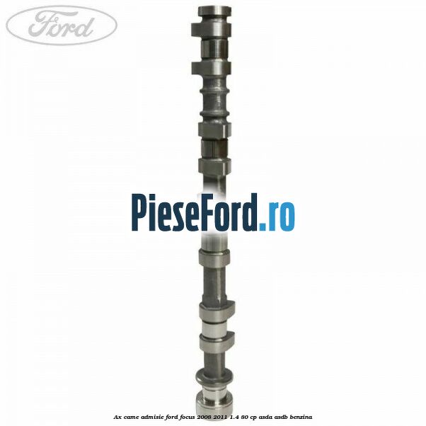 Ax came admisie Ford Focus 2008-2011 1.4 80 cp ASDA, ASDB benzina