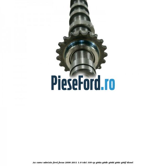 Ax came admisie Ford Focus 2008-2011 1.6 TDCi 109 cp Ax came admisie Ford Focus 2008-2011 1.6 TDCi 109 cp G8DA, G8DB, G8DD, G8DE, G8DF diesel