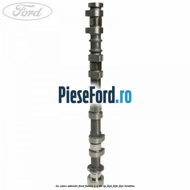 Ax came admisie Ford Fusion 1.4 80 cp Ax came admisie Ford Fusion 1.4 80 cp FXJA, FXJB, FXJC benzina