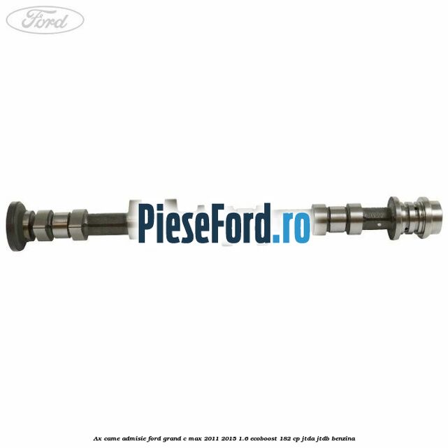 Ax came admisie Ford Grand C-Max 2011-2015 1.6 EcoBoost 182 cp Ax came admisie Ford Grand C-Max 2011-2015 1.6 EcoBoost 182 cp JTDA, JTDB benzina