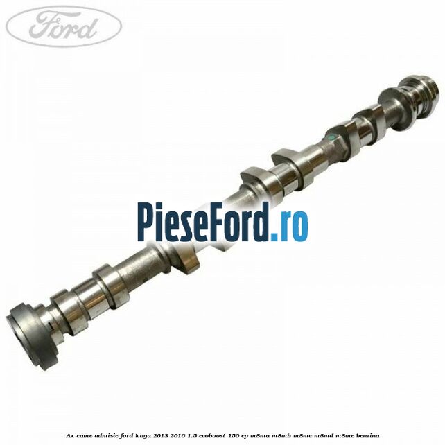 Ax came admisie Ford Kuga 2013-2016 1.5 EcoBoost 150 cp M8MA, M8MB, M8MC, M8MD, M8ME benzina
