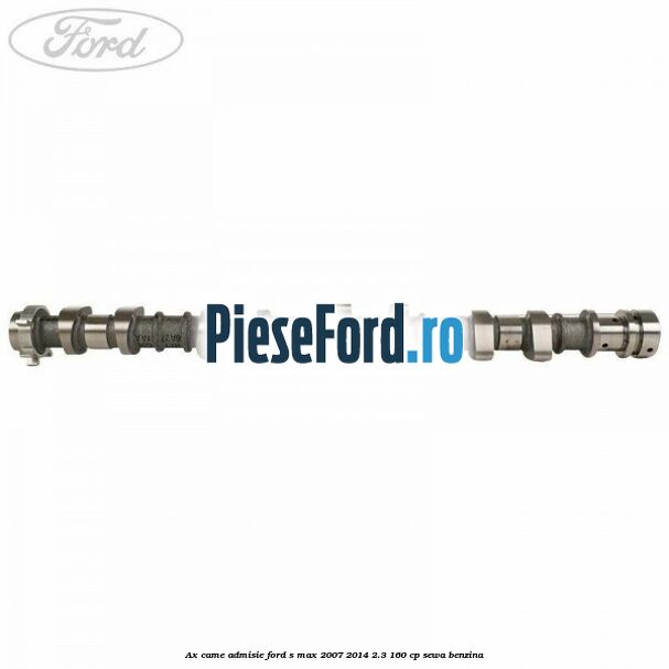 Ax came admisie Ford S-Max 2007-2014 2.3 160 cp Ax came admisie Ford S-Max 2007-2014 2.3 160 cp SEWA benzina