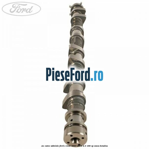 Ax came admisie Ford S-Max 2007-2014 2.3 160 cp Ax came admisie Ford S-Max 2007-2014 2.3 160 cp SEWA benzina