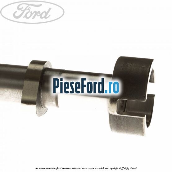 Ax came admisie Ford Tourneo Custom 2014-2018 2.2 TDCi 100 cp DRF4, DRFF, DRFG diesel