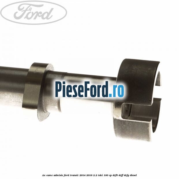 Ax came admisie Ford Transit 2014-2018 2.2 TDCi 100 cp DRF5, DRFF, DRFG diesel