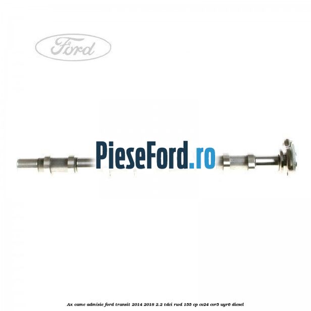 Ax came admisie Ford Transit 2014-2018 2.2 TDCi RWD 155 cp CV24, CVR5, UYR6 diesel