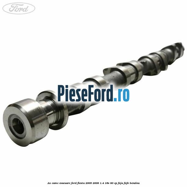 Ax came evacuare Ford Fiesta 2005-2008 1.4 16V 80 cp FXJA, FXJB benzina