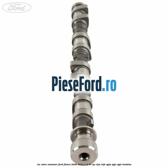 Ax came evacuare Ford Fiesta 2008-2012 1.4 97 cp RTJA, RTJB, SPJA, SPJC, SPJE benzina