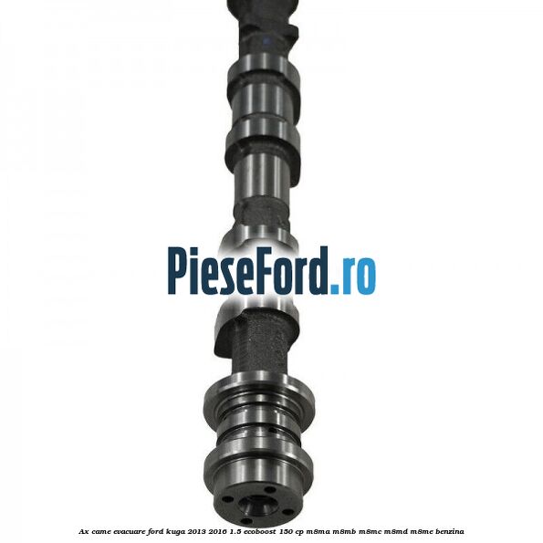 Ax came evacuare Ford Kuga 2013-2016 1.5 EcoBoost 150 cp M8MA, M8MB, M8MC, M8MD, M8ME benzina